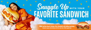 View woman in pajamas laying with BRCSS Pillow. Reads snuggle up with your favorite sandwich. Free Buffalo Ranch Chicken Strip Sandwich with pillow purchase. Sandwich coupon will be delivered with retail order. While supplies last.